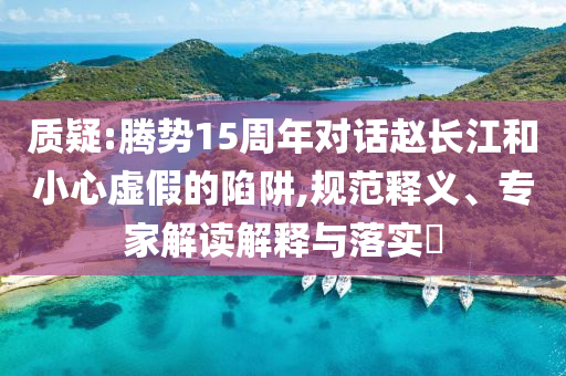 質疑:騰勢15周年對話趙長江和小心虛假的陷阱,規(guī)范釋義、專家解讀解釋與落實?