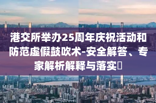 港交所舉辦25周年慶祝活動和防范虛假鼓吹術(shù)-安全解答、專家解析解釋與落實?