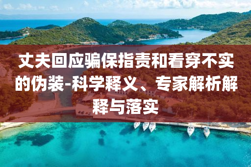 丈夫回應(yīng)騙保指責(zé)和看穿不實(shí)的偽裝-科學(xué)釋義、專家解析解釋與落實(shí)
