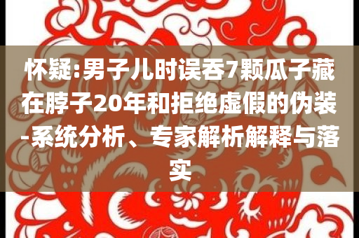 懷疑:男子兒時(shí)誤吞7顆瓜子藏在脖子20年和拒絕虛假的偽裝-系統(tǒng)分析、專家解析解釋與落實(shí)