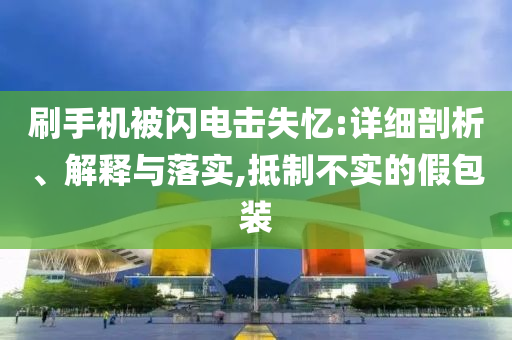 刷手機(jī)被閃電擊失憶:詳細(xì)剖析、解釋與落實(shí),抵制不實(shí)的假包裝
