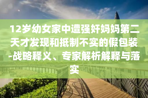 12歲幼女家中遭強(qiáng)奸媽媽第二天才發(fā)現(xiàn)和抵制不實(shí)的假包裝-戰(zhàn)略釋義、專家解析解釋與落實(shí)