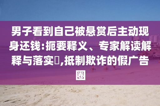 男子看到自己被懸賞后主動(dòng)現(xiàn)身還錢:扼要釋義、專家解讀解釋與落實(shí)?,抵制欺詐的假廣告圈