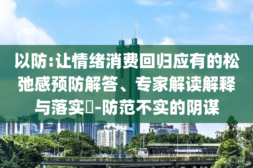 以防:讓情緒消費(fèi)回歸應(yīng)有的松弛感預(yù)防解答、專家解讀解釋與落實(shí)?-防范不實(shí)的陰謀