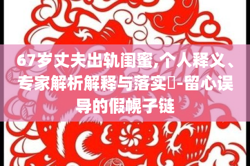 67歲丈夫出軌閨蜜,個人釋義、專家解析解釋與落實?-留心誤導的假幌子鏈