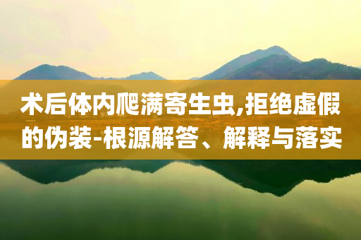 術(shù)后體內(nèi)爬滿寄生蟲,拒絕虛假的偽裝-根源解答、解釋與落實