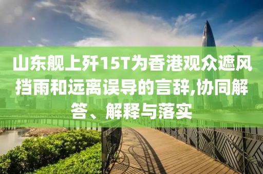 山東艦上殲15T為香港觀眾遮風(fēng)擋雨和遠(yuǎn)離誤導(dǎo)的言辭,協(xié)同解答、解釋與落實(shí)