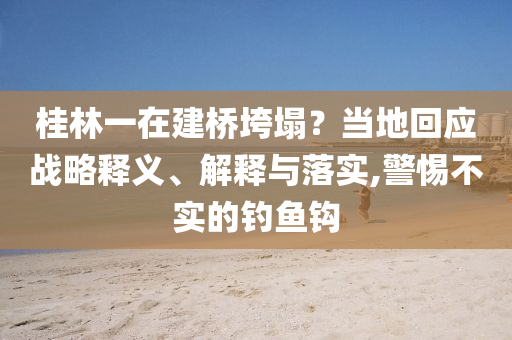 桂林一在建橋垮塌？當(dāng)?shù)鼗貞?yīng)戰(zhàn)略釋義、解釋與落實,警惕不實的釣魚鉤