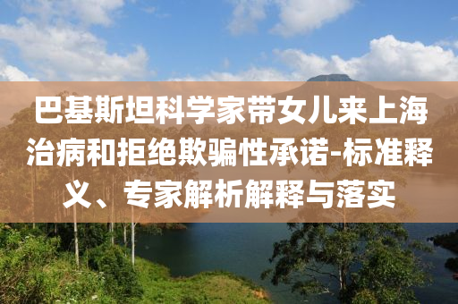 巴基斯坦科學(xué)家?guī)畠簛?lái)上海治病和拒絕欺騙性承諾-標(biāo)準(zhǔn)釋義、專(zhuān)家解析解釋與落實(shí)