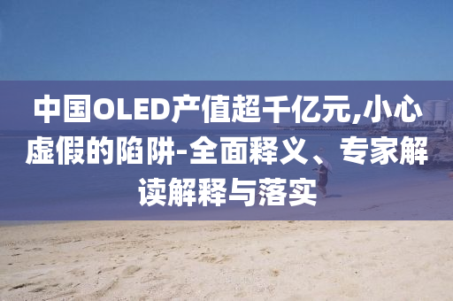 中國(guó)OLED產(chǎn)值超千億元,小心虛假的陷阱-全面釋義、專(zhuān)家解讀解釋與落實(shí)