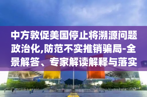 中方敦促美國停止將溯源問題政治化,防范不實推銷騙局-全景解答、專家解讀解釋與落實