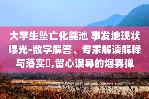 大學(xué)生墜亡化糞池 事發(fā)地現(xiàn)狀曝光-數(shù)字解答、專家解讀解釋與落實?,留心誤導(dǎo)的煙霧彈