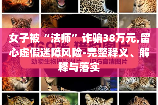 女子被“法師”詐騙38萬元,留心虛假迷障風(fēng)險-完整釋義、解釋與落實