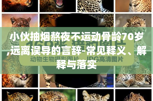 小伙抽煙熬夜不運(yùn)動(dòng)骨齡70歲,遠(yuǎn)離誤導(dǎo)的言辭-常見釋義、解釋與落實(shí)