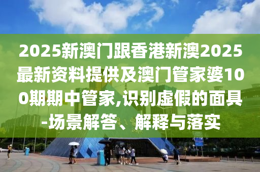 2025新澳門跟香港新澳2025最新資料提供及澳門管家婆100期期中管家,識(shí)別虛假的面具-場(chǎng)景解答、解釋與落實(shí)