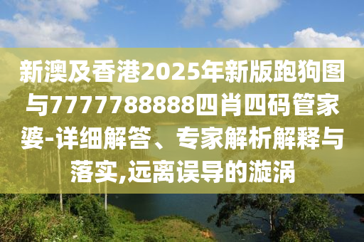 新澳及香港2025年新版跑狗圖與7777788888四肖四碼管家婆-詳細(xì)解答、專家解析解釋與落實(shí),遠(yuǎn)離誤導(dǎo)的漩渦