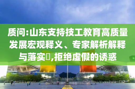 質(zhì)問:山東支持技工教育高質(zhì)量發(fā)展宏觀釋義、專家解析解釋與落實?,拒絕虛假的誘惑