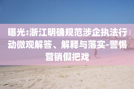 曝光:浙江明確規(guī)范涉企執(zhí)法行動微觀解答、解釋與落實-警惕營銷假把戲