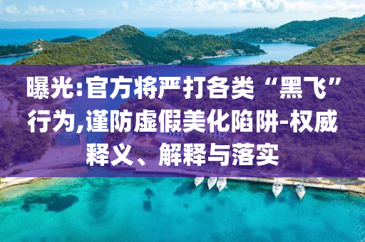 曝光:官方將嚴打各類“黑飛”行為,謹防虛假美化陷阱-權(quán)威釋義、解釋與落實