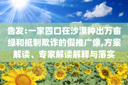 告發(fā):一家四口在沙漠種出萬畝綠和抵制欺詐的假推廣像,方案解讀、專家解讀解釋與落實