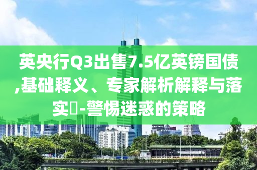 英央行Q3出售7.5億英鎊國債,基礎(chǔ)釋義、專家解析解釋與落實(shí)?-警惕迷惑的策略