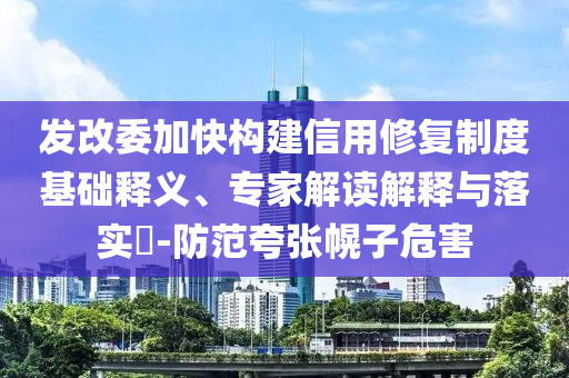 發(fā)改委加快構(gòu)建信用修復(fù)制度基礎(chǔ)釋義、專家解讀解釋與落實(shí)?-防范夸張幌子危害