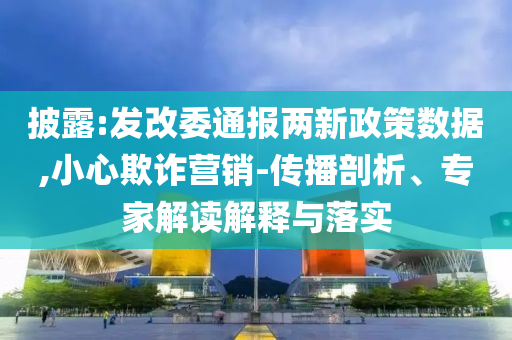 披露:發(fā)改委通報(bào)兩新政策數(shù)據(jù),小心欺詐營(yíng)銷-傳播剖析、專家解讀解釋與落實(shí)