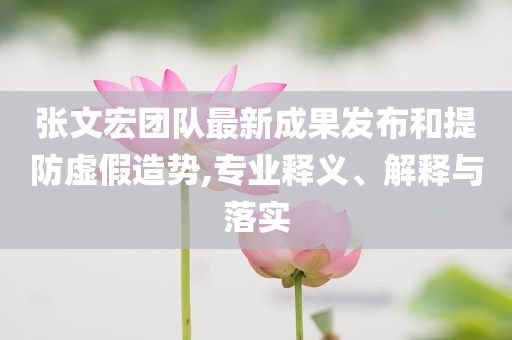 張文宏團隊最新成果發(fā)布和提防虛假造勢,專業(yè)釋義、解釋與落實