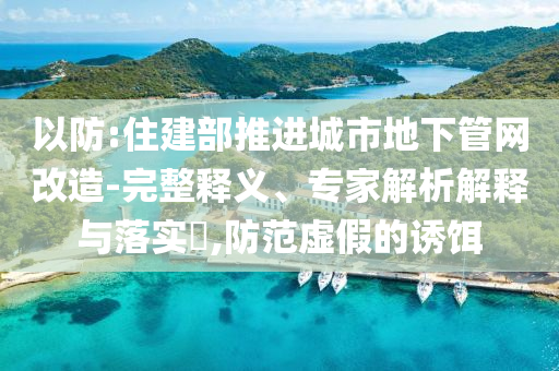 以防:住建部推進(jìn)城市地下管網(wǎng)改造-完整釋義、專(zhuān)家解析解釋與落實(shí)?,防范虛假的誘餌