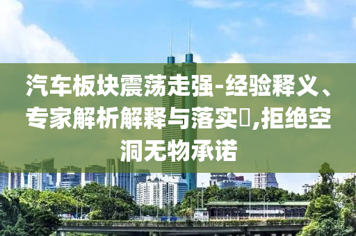 汽車板塊震蕩走強(qiáng)-經(jīng)驗(yàn)釋義、專家解析解釋與落實(shí)?,拒絕空洞無物承諾