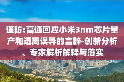 謹(jǐn)防:高通回應(yīng)小米3nm芯片量產(chǎn)和遠(yuǎn)離誤導(dǎo)的言辭-創(chuàng)新分析、專家解析解釋與落實(shí)