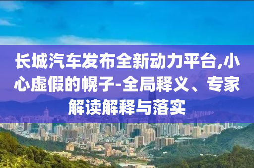 長城汽車發(fā)布全新動力平臺,小心虛假的幌子-全局釋義、專家解讀解釋與落實(shí)