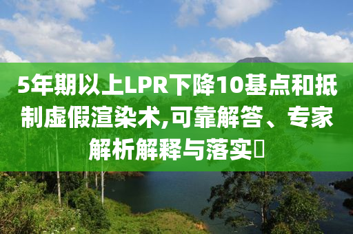 5年期以上LPR下降10基點(diǎn)和抵制虛假渲染術(shù),可靠解答、專家解析解釋與落實(shí)?