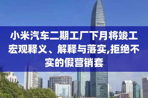 小米汽車二期工廠下月將竣工宏觀釋義、解釋與落實(shí),拒絕不實(shí)的假營銷套