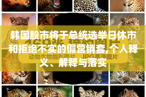 韓國股市將于總統(tǒng)選舉日休市和拒絕不實的假營銷套,個人釋義、解釋與落實