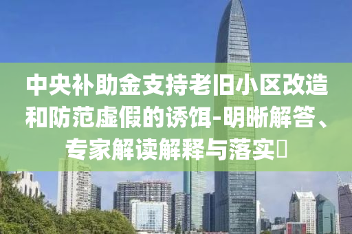 中央補(bǔ)助金支持老舊小區(qū)改造和防范虛假的誘餌-明晰解答、專家解讀解釋與落實(shí)?