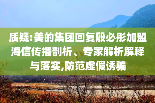 質(zhì)疑:美的集團(tuán)回復(fù)殷必彤加盟海信傳播剖析、專(zhuān)家解析解釋與落實(shí),防范虛假誘騙