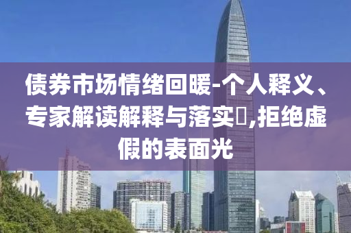 債券市場情緒回暖-個人釋義、專家解讀解釋與落實(shí)?,拒絕虛假的表面光