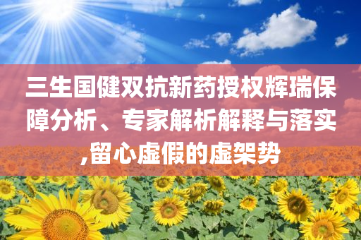 三生國(guó)健雙抗新藥授權(quán)輝瑞保障分析、專(zhuān)家解析解釋與落實(shí),留心虛假的虛架勢(shì)