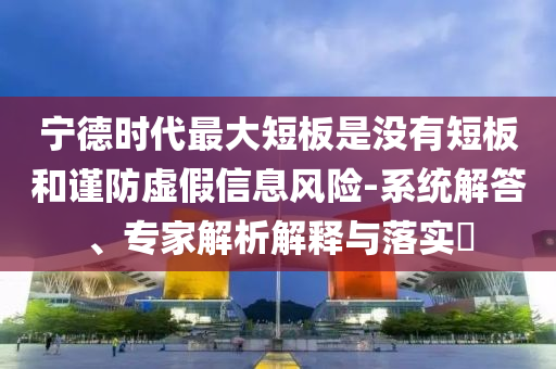 寧德時代最大短板是沒有短板和謹防虛假信息風險-系統(tǒng)解答、專家解析解釋與落實?