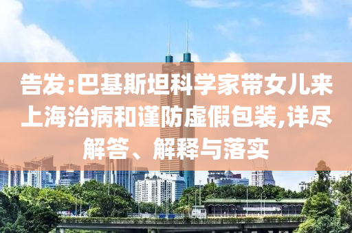 告發(fā):巴基斯坦科學(xué)家?guī)畠簛砩虾Ｖ尾『椭?jǐn)防虛假包裝,詳盡解答、解釋與落實