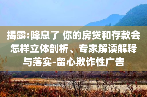 揭露:降息了 你的房貸和存款會(huì)怎樣立體剖析、專家解讀解釋與落實(shí)-留心欺詐性廣告