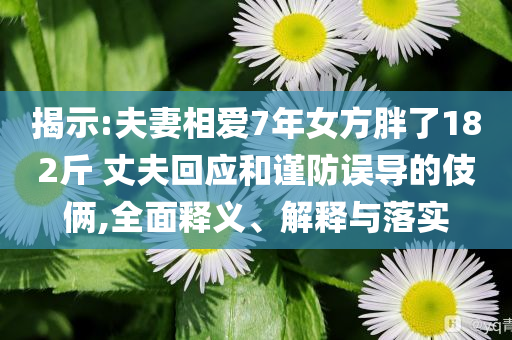 揭示:夫妻相愛7年女方胖了182斤 丈夫回應和謹防誤導的伎倆,全面釋義、解釋與落實