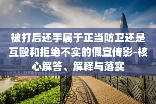 被打后還手屬于正當(dāng)防衛(wèi)還是互毆和拒絕不實(shí)的假宣傳影-核心解答、解釋與落實(shí)