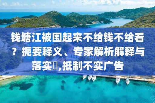 錢(qián)塘江被圍起來(lái)不給錢(qián)不給看？扼要釋義、專(zhuān)家解析解釋與落實(shí)?,抵制不實(shí)廣告
