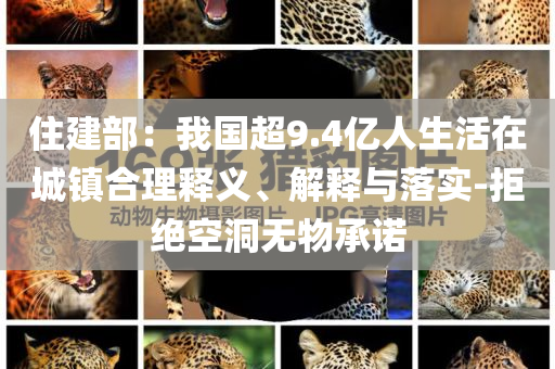 住建部：我國(guó)超9.4億人生活在城鎮(zhèn)合理釋義、解釋與落實(shí)-拒絕空洞無(wú)物承諾