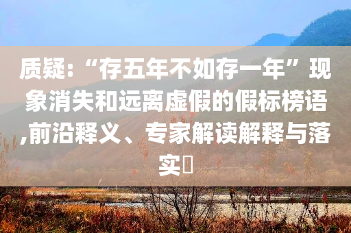 質(zhì)疑:“存五年不如存一年”現(xiàn)象消失和遠離虛假的假標榜語,前沿釋義、專家解讀解釋與落實?