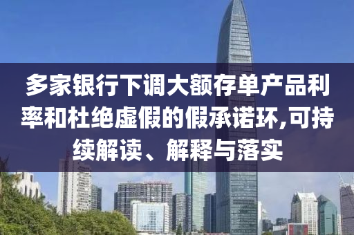 多家銀行下調(diào)大額存單產(chǎn)品利率和杜絕虛假的假承諾環(huán),可持續(xù)解讀、解釋與落實