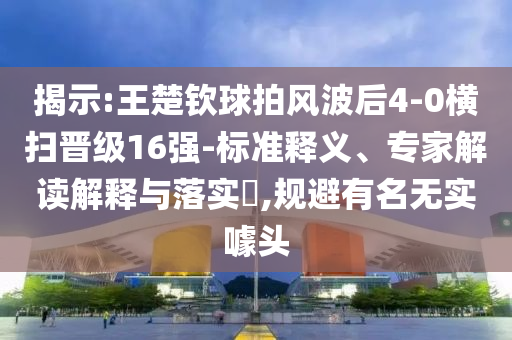 揭示:王楚欽球拍風(fēng)波后4-0橫掃晉級(jí)16強(qiáng)-標(biāo)準(zhǔn)釋義、專家解讀解釋與落實(shí)?,規(guī)避有名無(wú)實(shí)噱頭