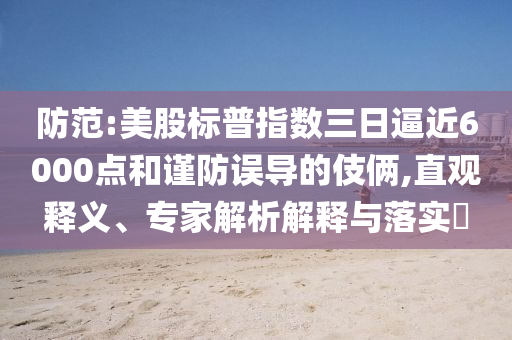 防范:美股標(biāo)普指數(shù)三日逼近6000點(diǎn)和謹(jǐn)防誤導(dǎo)的伎倆,直觀釋義、專家解析解釋與落實(shí)?